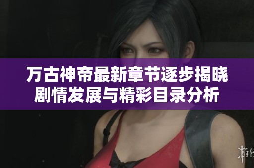 万古神帝最新章节逐步揭晓剧情发展与精彩目录分析