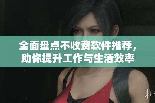 全面盘点不收费软件推荐，助你提升工作与生活效率