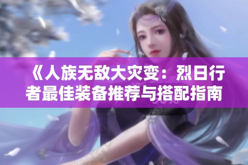 《人族无敌大灾变：烈日行者最佳装备推荐与搭配指南》