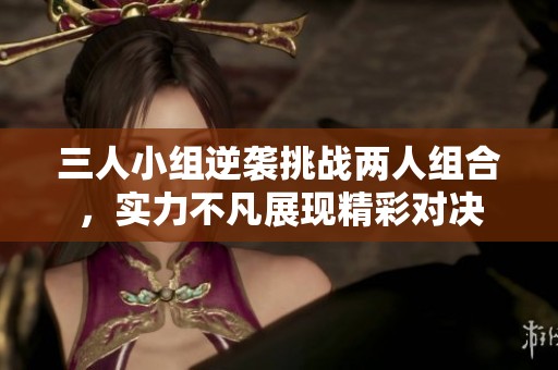 三人小组逆袭挑战两人组合，实力不凡展现精彩对决
