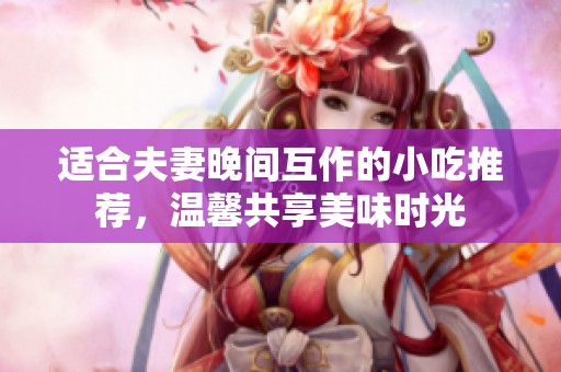 适合夫妻晚间互作的小吃推荐，温馨共享美味时光