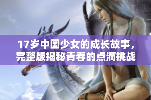 17岁中国少女的成长故事，完整版揭秘青春的点滴挑战