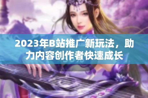 2023年B站推广新玩法，助力内容创作者快速成长