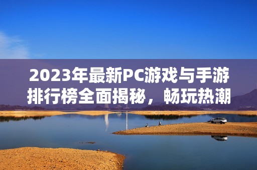 2023年最新PC游戏与手游排行榜全面揭秘，畅玩热潮不容错过