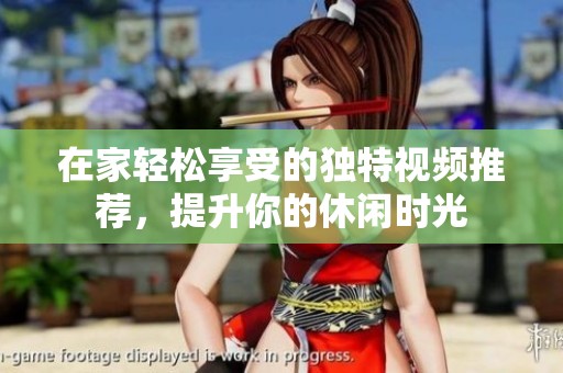 在家轻松享受的独特视频推荐，提升你的休闲时光
