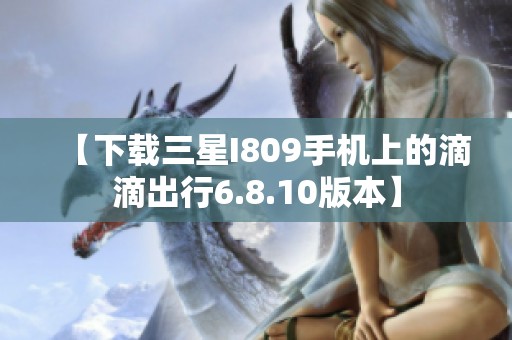 【下载三星I809手机上的滴滴出行6.8.10版本】