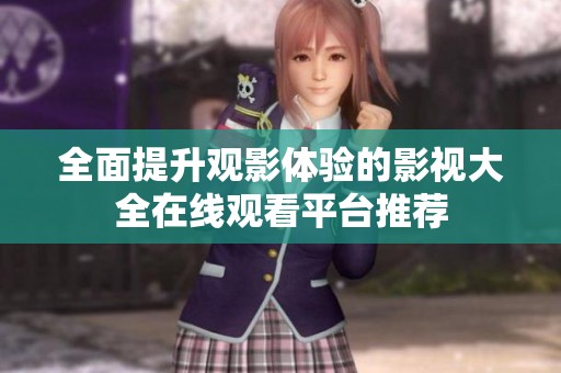 全面提升观影体验的影视大全在线观看平台推荐