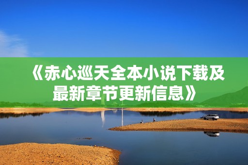 《赤心巡天全本小说下载及最新章节更新信息》