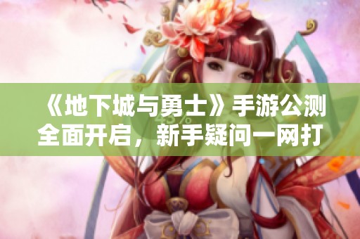 《地下城与勇士》手游公测全面开启，新手疑问一网打尽