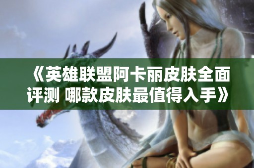 《英雄联盟阿卡丽皮肤全面评测 哪款皮肤最值得入手》