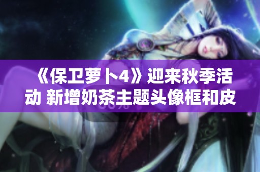 《保卫萝卜4》迎来秋季活动 新增奶茶主题头像框和皮肤