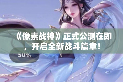 《像素战神》正式公测在即，开启全新战斗篇章！