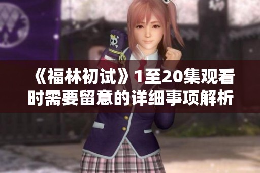 《福林初试》1至20集观看时需要留意的详细事项解析
