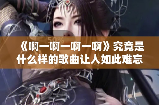 《啊一啊一啊一啊》究竟是什么样的歌曲让人如此难忘