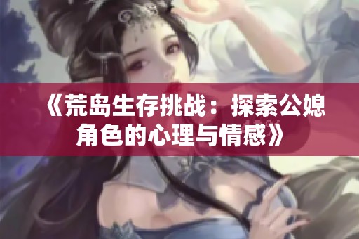 《荒岛生存挑战：探索公媳角色的心理与情感》