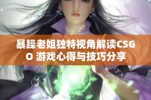 暴躁老姐独特视角解读CSGO 游戏心得与技巧分享