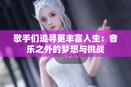 歌手们追寻更丰富人生：音乐之外的梦想与挑战