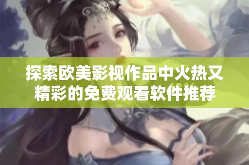 探索欧美影视作品中火热又精彩的免费观看软件推荐