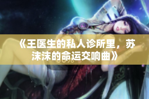 《王医生的私人诊所里，苏沫沫的命运交响曲》