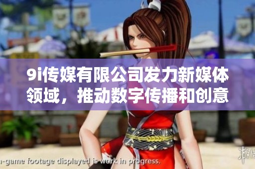 9i传媒有限公司发力新媒体领域，推动数字传播和创意发展