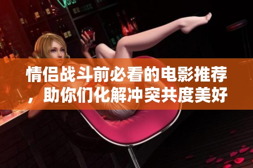 情侣战斗前必看的电影推荐，助你们化解冲突共度美好时光