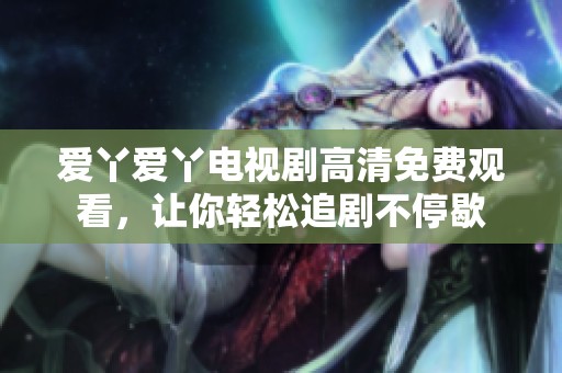 爱丫爱丫电视剧高清免费观看，让你轻松追剧不停歇