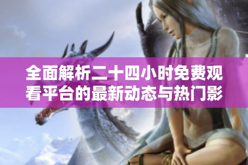 全面解析二十四小时免费观看平台的最新动态与热门影片推荐