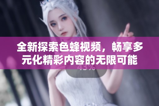 全新探索色蜂视频，畅享多元化精彩内容的无限可能