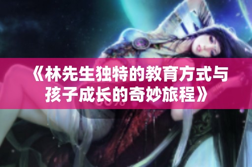《林先生独特的教育方式与孩子成长的奇妙旅程》