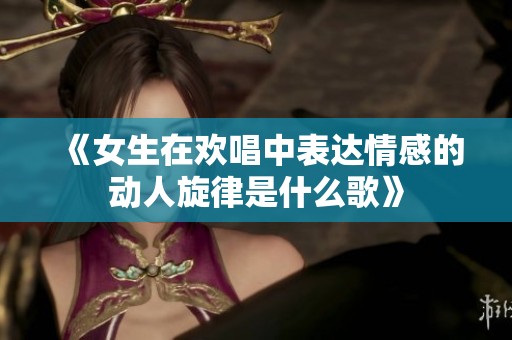《女生在欢唱中表达情感的动人旋律是什么歌》