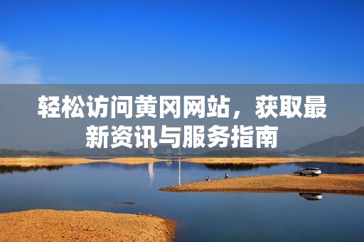 轻松访问黄冈网站，获取最新资讯与服务指南