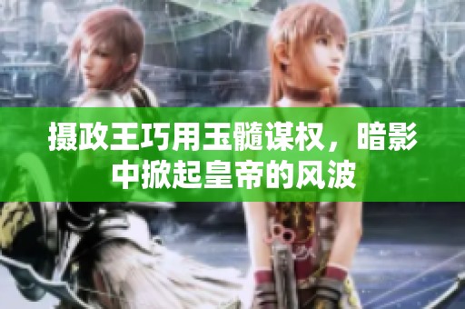 摄政王巧用玉髓谋权，暗影中掀起皇帝的风波
