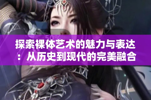 探索裸体艺术的魅力与表达：从历史到现代的完美融合
