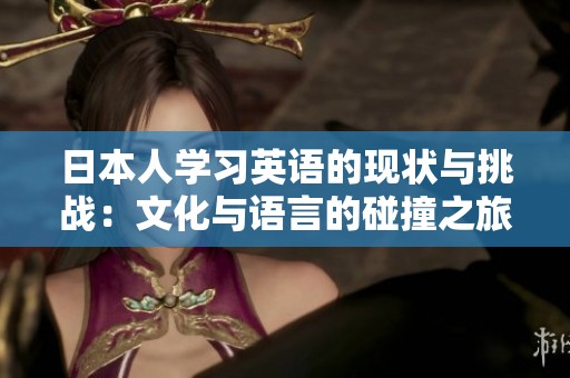 日本人学习英语的现状与挑战：文化与语言的碰撞之旅
