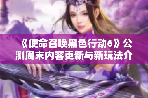 《使命召唤黑色行动6》公测周末内容更新与新玩法介绍