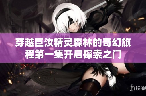 穿越巨汝精灵森林的奇幻旅程第一集开启探索之门