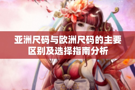 亚洲尺码与欧洲尺码的主要区别及选择指南分析