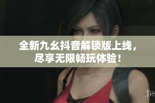 全新九幺抖音解锁版上线，尽享无限畅玩体验！