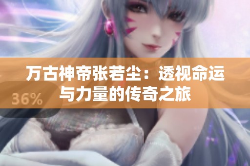 万古神帝张若尘：透视命运与力量的传奇之旅