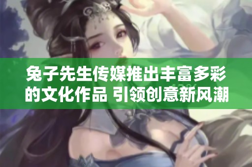 兔子先生传媒推出丰富多彩的文化作品 引领创意新风潮