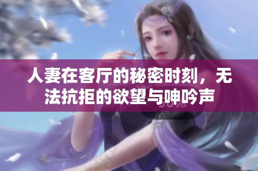 人妻在客厅的秘密时刻，无法抗拒的欲望与呻吟声