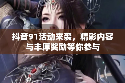 抖音91活动来袭，精彩内容与丰厚奖励等你参与