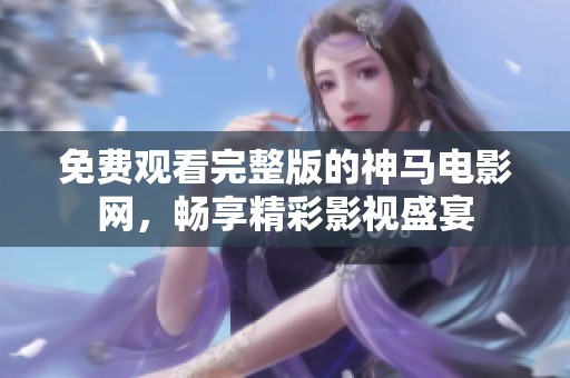 免费观看完整版的神马电影网，畅享精彩影视盛宴
