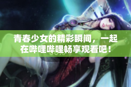 青春少女的精彩瞬间，一起在哔哩哔哩畅享观看吧！