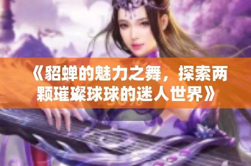 《貂蝉的魅力之舞，探索两颗璀璨球球的迷人世界》