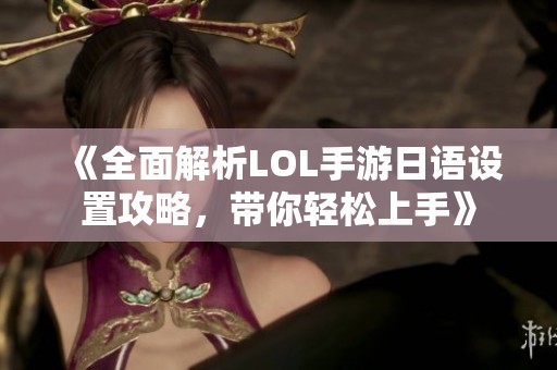 《全面解析LOL手游日语设置攻略，带你轻松上手》