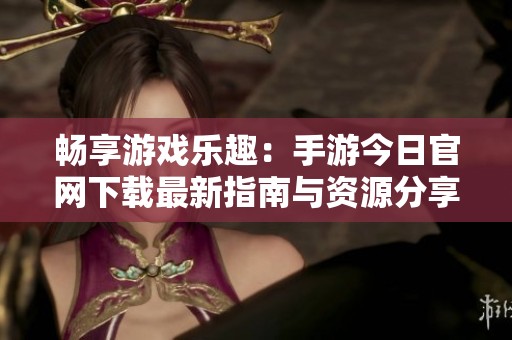畅享游戏乐趣：手游今日官网下载最新指南与资源分享