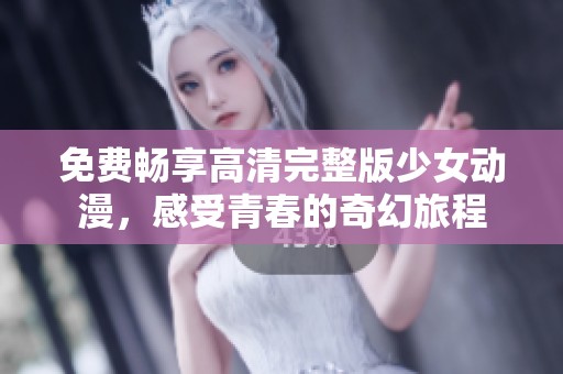 免费畅享高清完整版少女动漫，感受青春的奇幻旅程