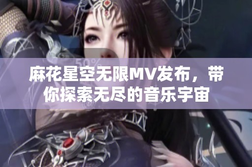 麻花星空无限MV发布，带你探索无尽的音乐宇宙