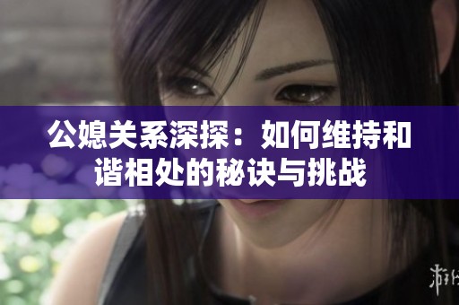 公媳关系深探：如何维持和谐相处的秘诀与挑战
